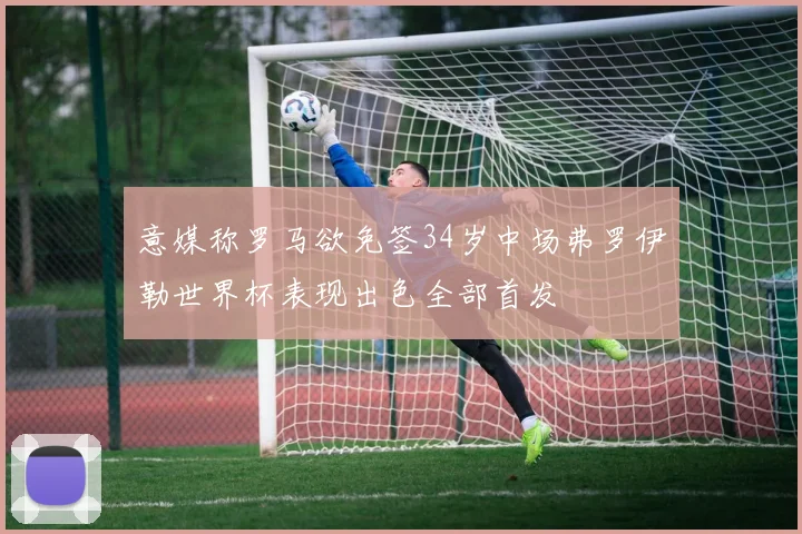 意媒称罗马欲免签34岁中场弗罗伊勒世界杯表现出色全部首发