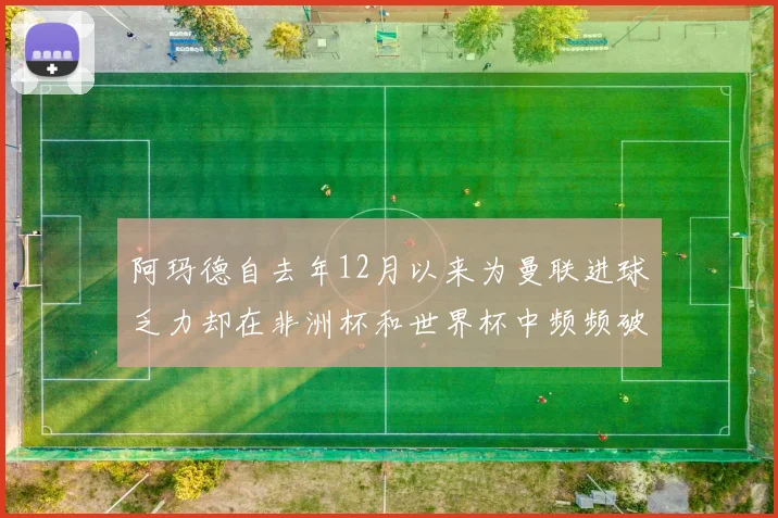 阿玛德自去年12月以来为曼联进球乏力却在非洲杯和世界杯中频频破门