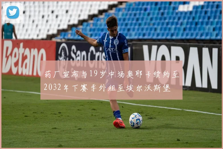 药厂宣布与19岁中场奥耶卡续约至2032年下赛季外租至埃尔沃斯堡
