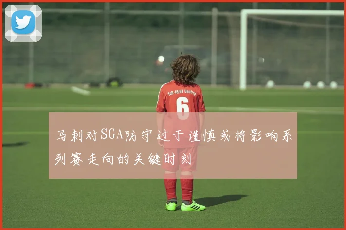马刺对SGA防守过于谨慎或将影响系列赛走向的关键时刻