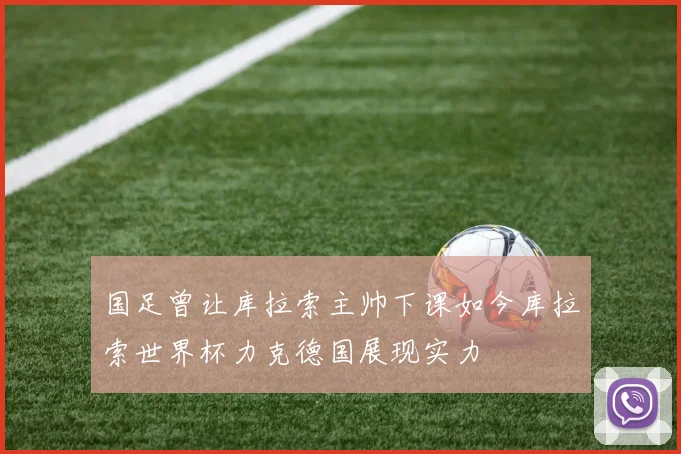 国足曾让库拉索主帅下课如今库拉索世界杯力克德国展现实力