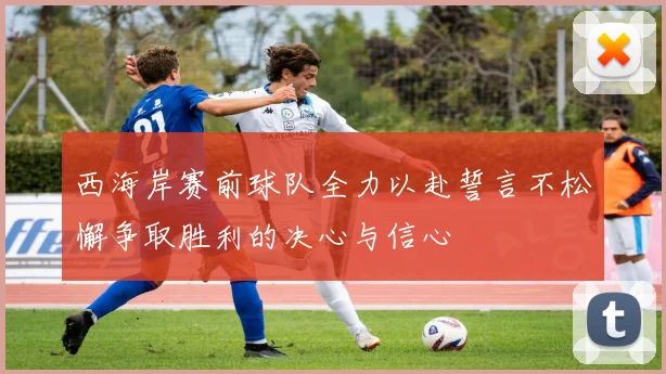 西海岸赛前球队全力以赴誓言不松懈争取胜利的决心与信心