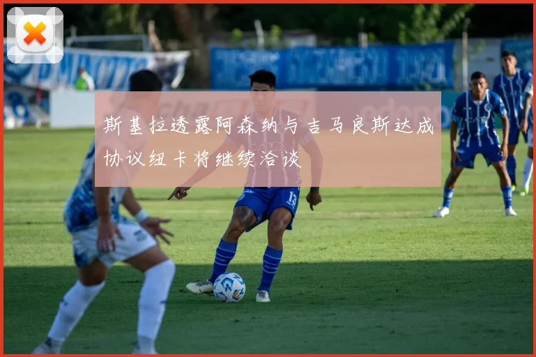 斯基拉透露阿森纳与吉马良斯达成协议纽卡将继续洽谈