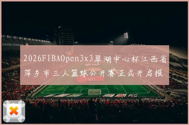 2026FIBAOpen3x3翠湖中心杯江西省萍乡市三人篮球公开赛正式开启报名通道