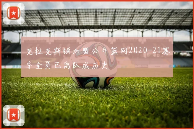 克拉克斯顿加盟公牛篮网2020-21赛季全员已离队成历史