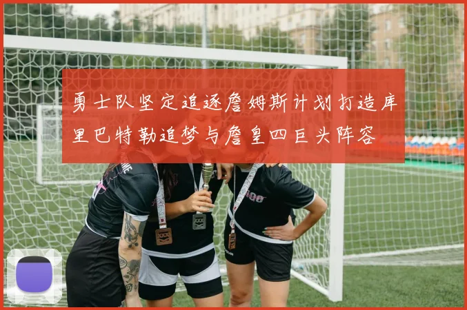 勇士队坚定追逐詹姆斯计划打造库里巴特勒追梦与詹皇四巨头阵容