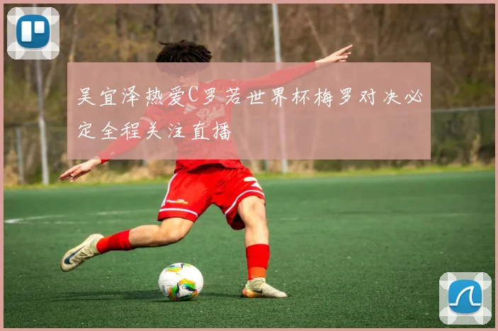 吴宜泽热爱C罗若世界杯梅罗对决必定全程关注直播