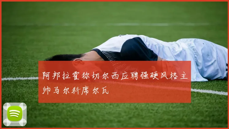 阿邦拉霍称切尔西应聘强硬风格主帅马尔科席尔瓦