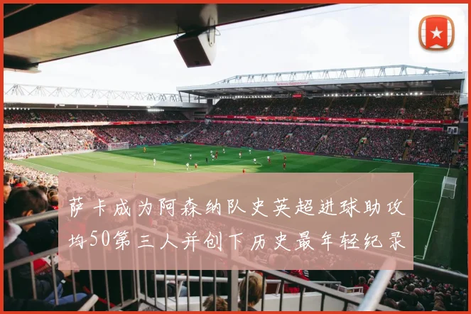 萨卡成为阿森纳队史英超进球助攻均50第三人并创下历史最年轻纪录