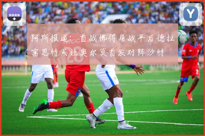 阿斯报道：首战佛得角战平后德拉富恩特或让奥尔莫首发对阵沙特
