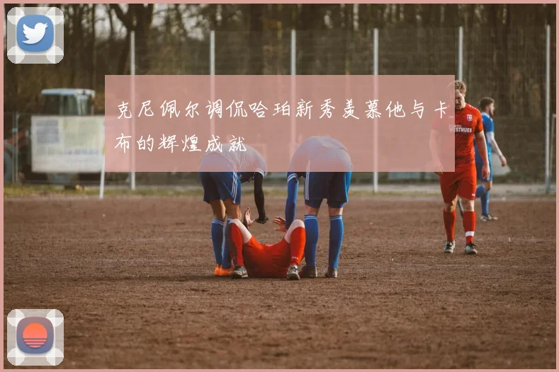 克尼佩尔调侃哈珀新秀羡慕他与卡布的辉煌成就